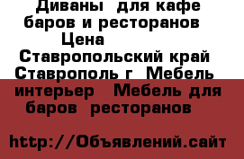 Диваны  для кафе,баров и ресторанов › Цена ­ 11 700 - Ставропольский край, Ставрополь г. Мебель, интерьер » Мебель для баров, ресторанов   